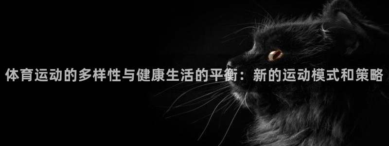 77体育官网：体育运动的多样性与健康生活的平衡：新的运动模式和策略