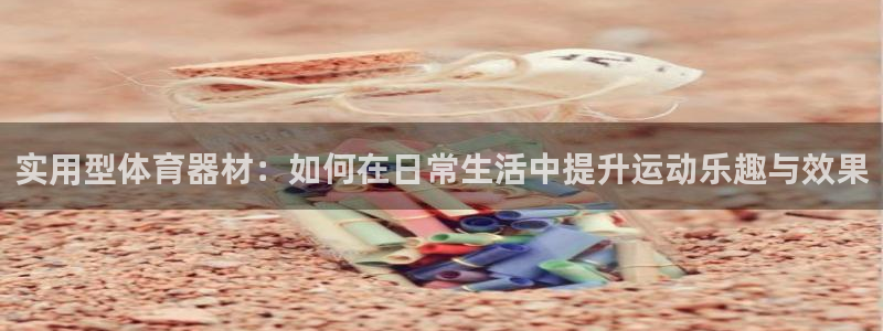 77体育：实用型体育器材：如何在日常生活中提升运动乐趣与效果