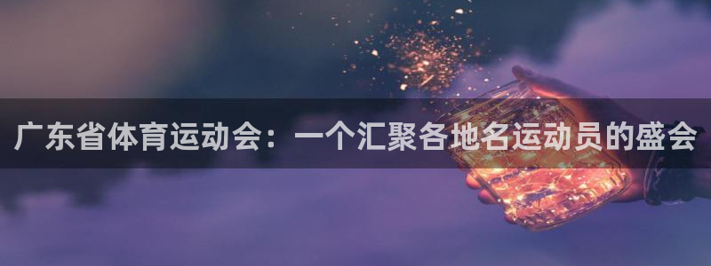 77体育app下载官网：广东省体育运动会：一个汇聚各地名运动员的盛会