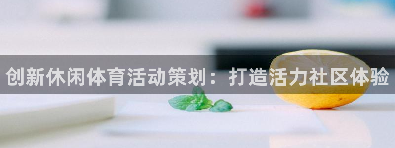 77体育app下载官网：创新休闲体育活动策划：打造活力社区体验