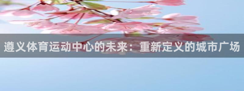 77体育app下载官网：遵义体育运动中心的未来：重新定义的城市广场