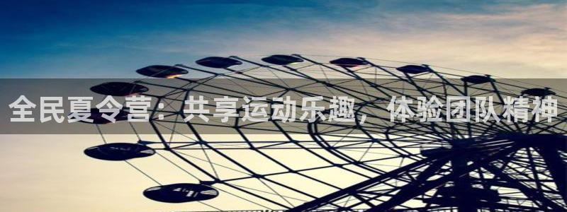 77体育app下载官网：全民夏令营：共享运动乐趣，体验团队精神