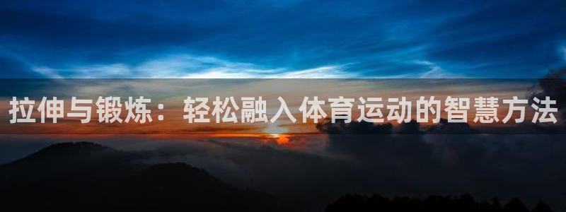77体育：拉伸与锻炼：轻松融入体育运动的智慧方法